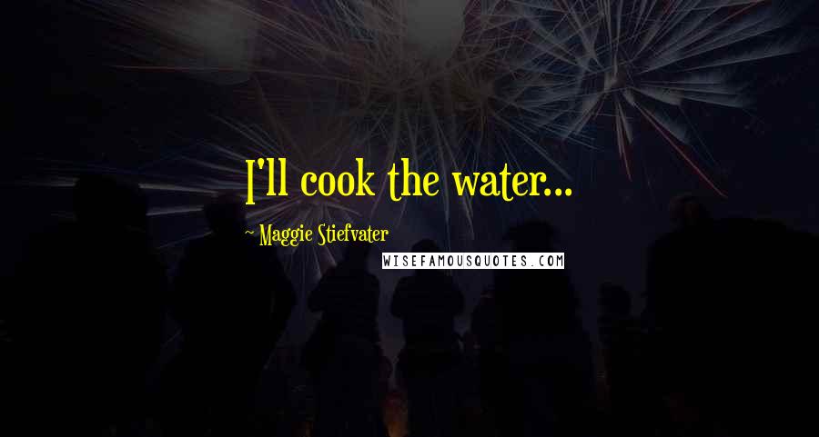 Maggie Stiefvater Quotes: I'll cook the water...