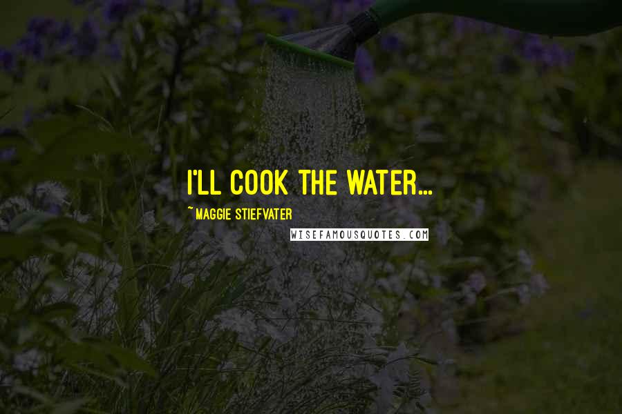 Maggie Stiefvater Quotes: I'll cook the water...