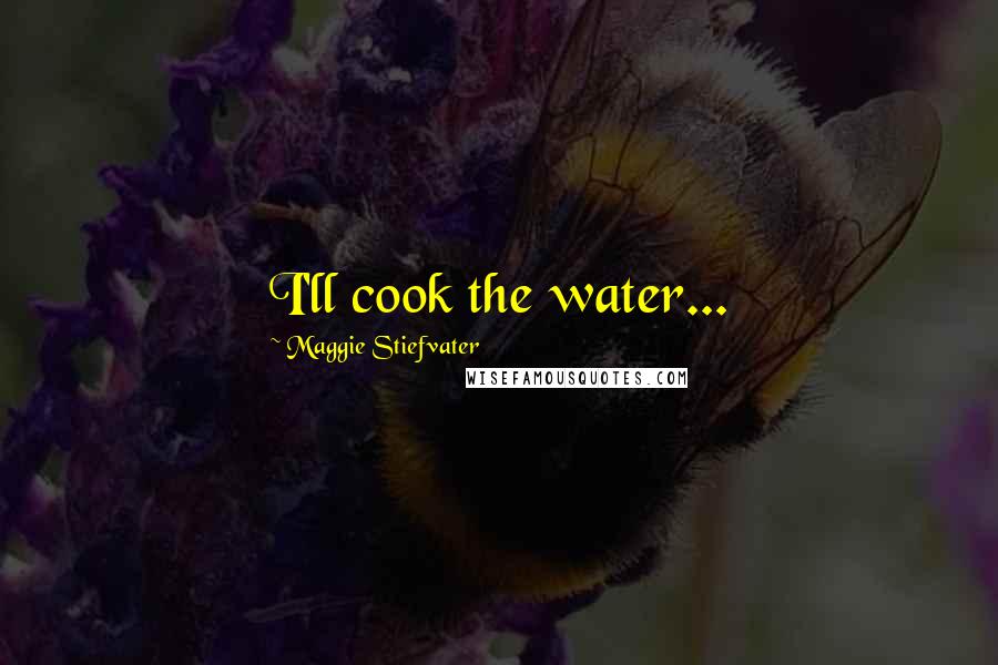 Maggie Stiefvater Quotes: I'll cook the water...