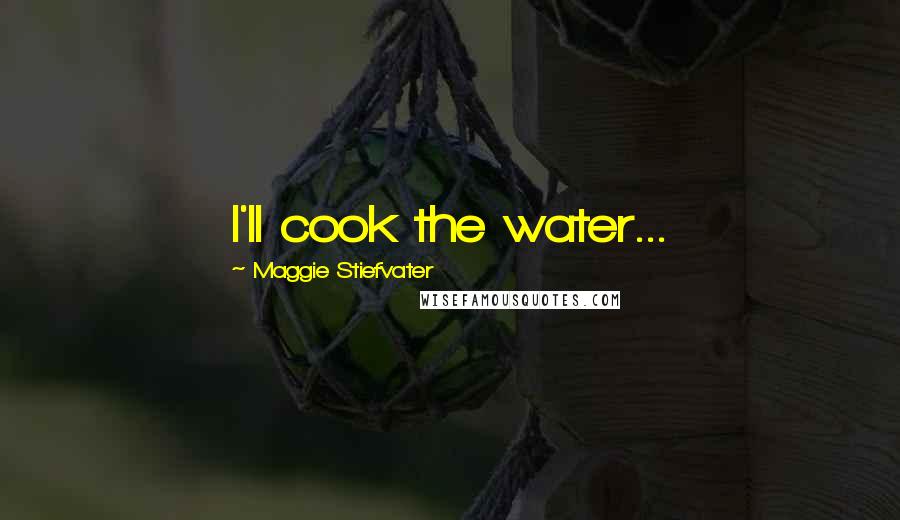 Maggie Stiefvater Quotes: I'll cook the water...