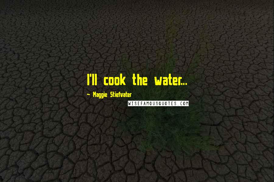 Maggie Stiefvater Quotes: I'll cook the water...