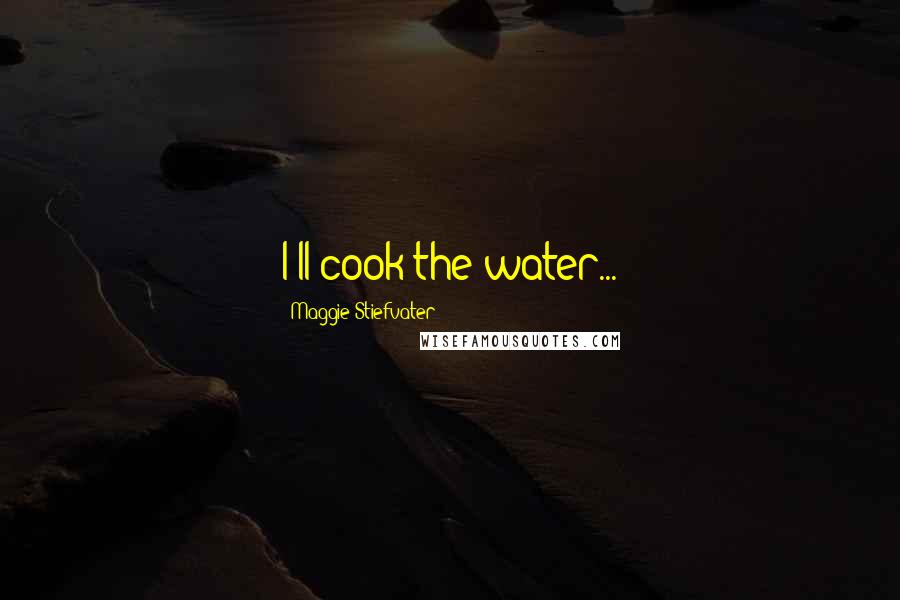 Maggie Stiefvater Quotes: I'll cook the water...