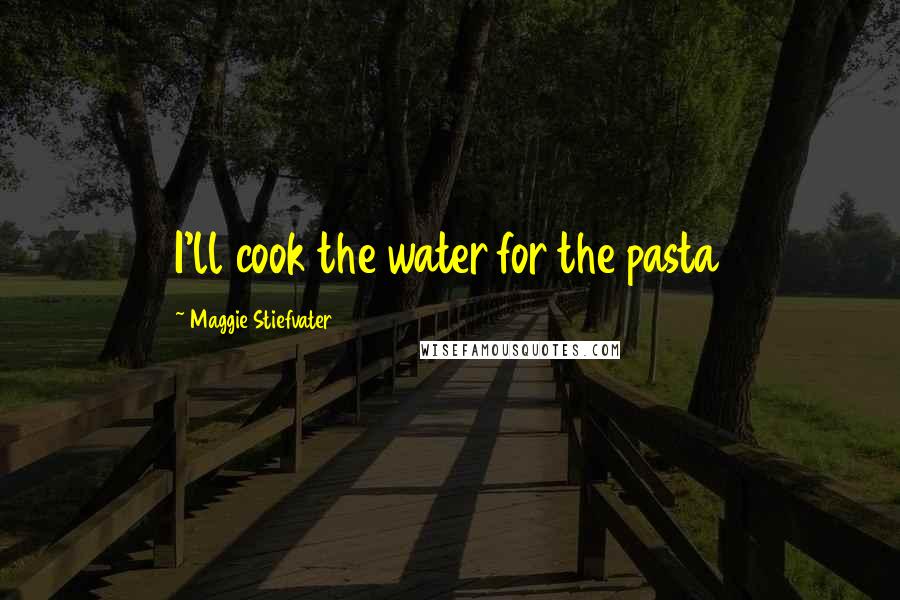 Maggie Stiefvater Quotes: I'll cook the water for the pasta