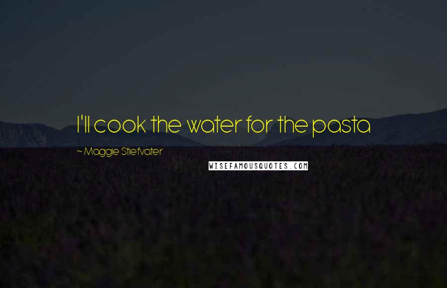 Maggie Stiefvater Quotes: I'll cook the water for the pasta