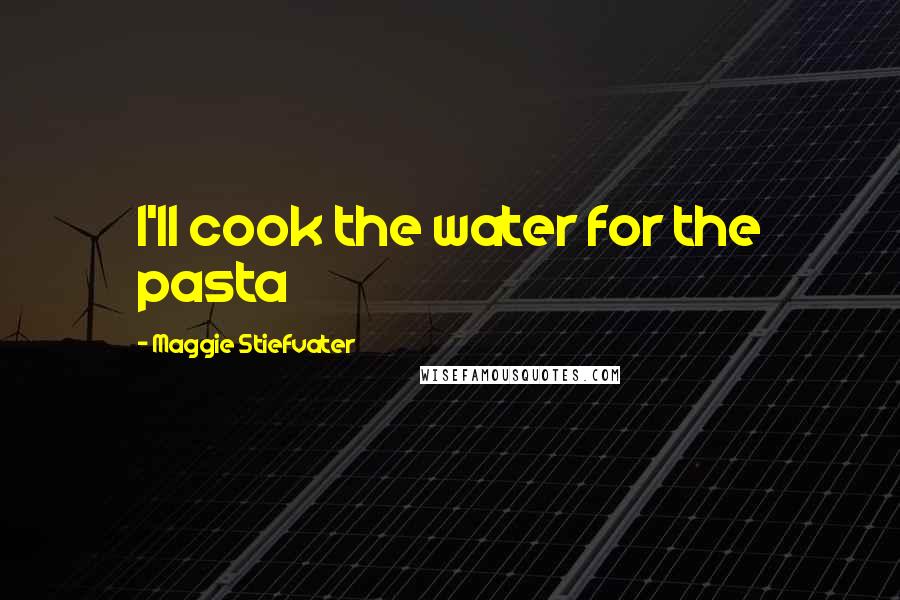 Maggie Stiefvater Quotes: I'll cook the water for the pasta