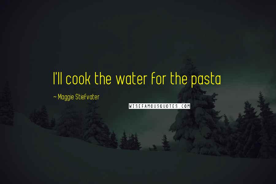 Maggie Stiefvater Quotes: I'll cook the water for the pasta