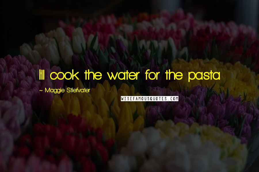 Maggie Stiefvater Quotes: I'll cook the water for the pasta