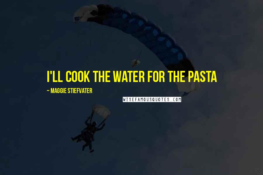 Maggie Stiefvater Quotes: I'll cook the water for the pasta