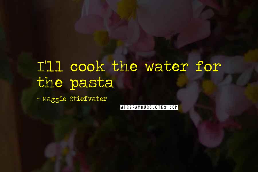 Maggie Stiefvater Quotes: I'll cook the water for the pasta