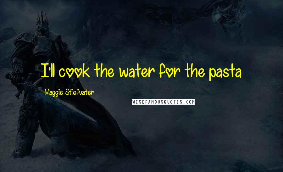 Maggie Stiefvater Quotes: I'll cook the water for the pasta