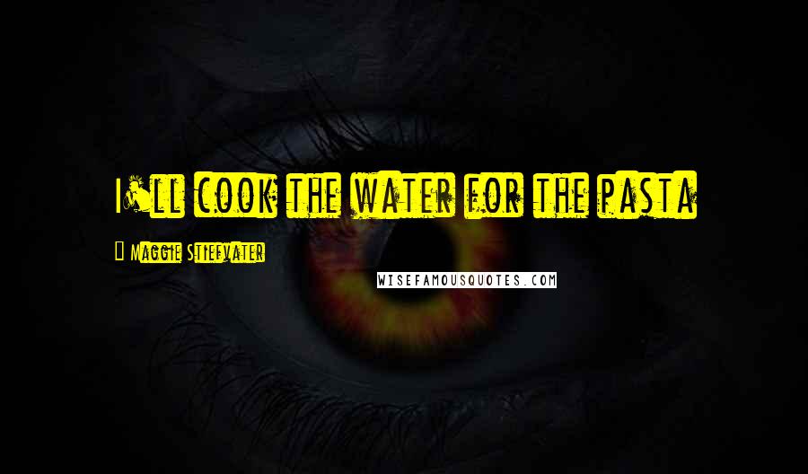 Maggie Stiefvater Quotes: I'll cook the water for the pasta