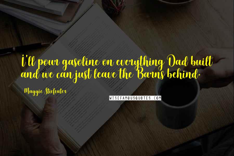 Maggie Stiefvater Quotes: I'll pour gasoline on everything Dad built and we can just leave the Barns behind.