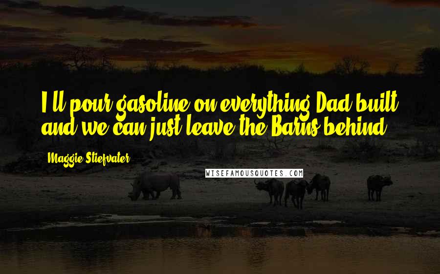 Maggie Stiefvater Quotes: I'll pour gasoline on everything Dad built and we can just leave the Barns behind.