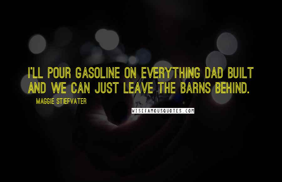 Maggie Stiefvater Quotes: I'll pour gasoline on everything Dad built and we can just leave the Barns behind.