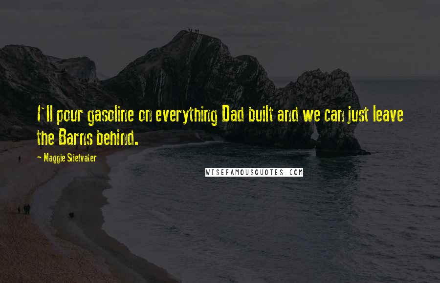 Maggie Stiefvater Quotes: I'll pour gasoline on everything Dad built and we can just leave the Barns behind.