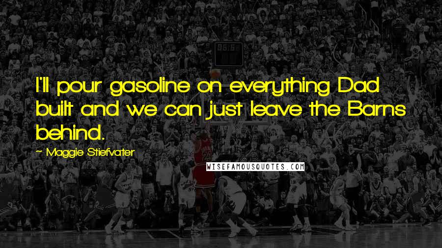 Maggie Stiefvater Quotes: I'll pour gasoline on everything Dad built and we can just leave the Barns behind.