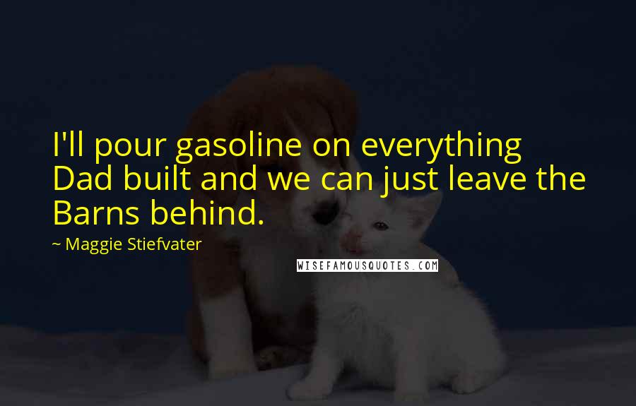 Maggie Stiefvater Quotes: I'll pour gasoline on everything Dad built and we can just leave the Barns behind.