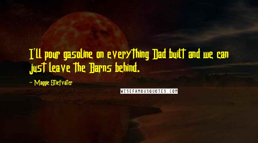 Maggie Stiefvater Quotes: I'll pour gasoline on everything Dad built and we can just leave the Barns behind.