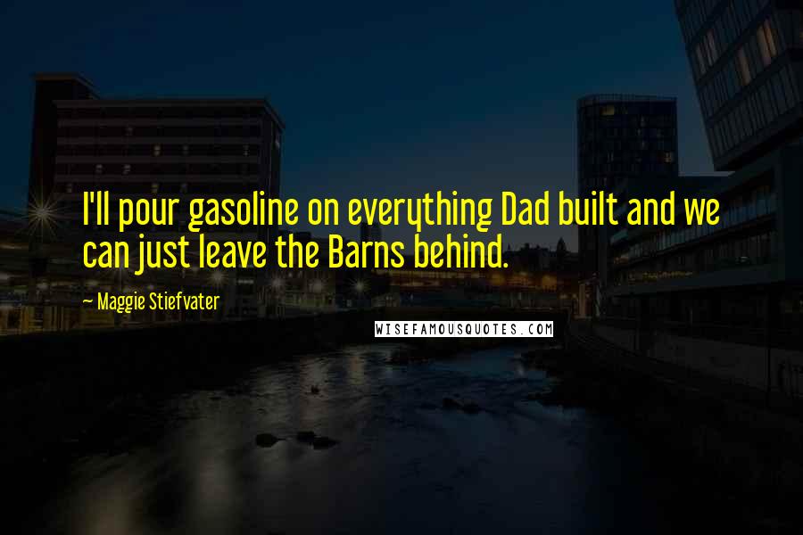 Maggie Stiefvater Quotes: I'll pour gasoline on everything Dad built and we can just leave the Barns behind.