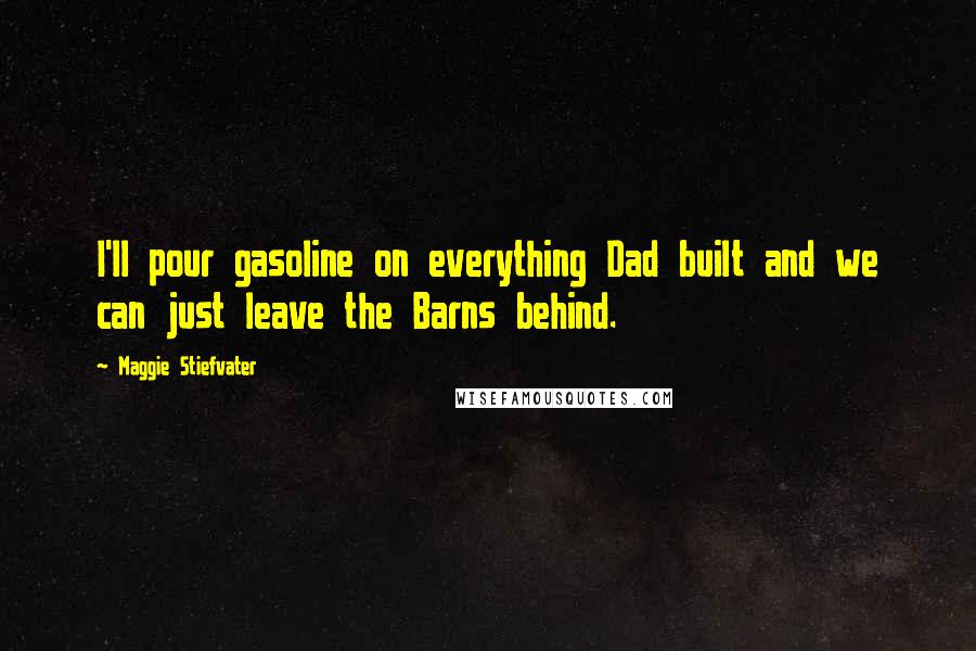 Maggie Stiefvater Quotes: I'll pour gasoline on everything Dad built and we can just leave the Barns behind.