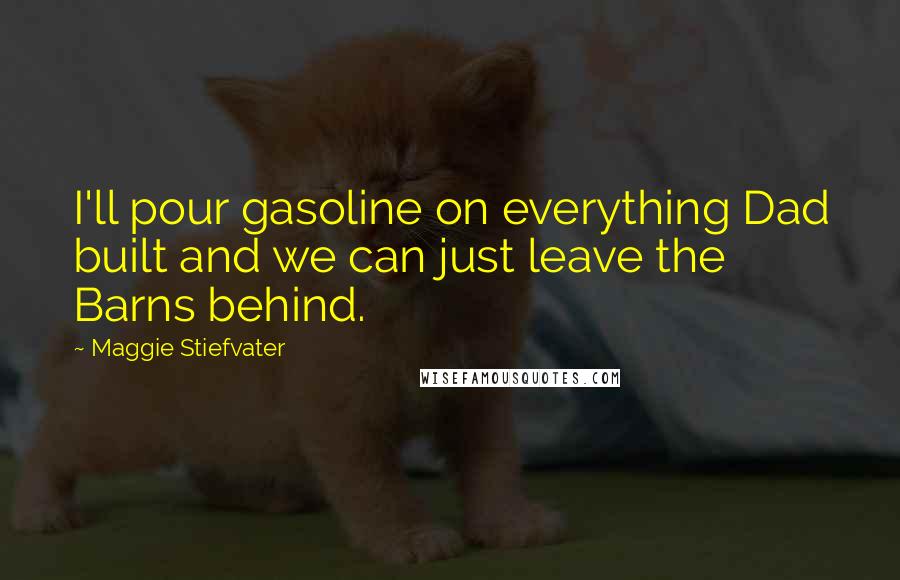 Maggie Stiefvater Quotes: I'll pour gasoline on everything Dad built and we can just leave the Barns behind.