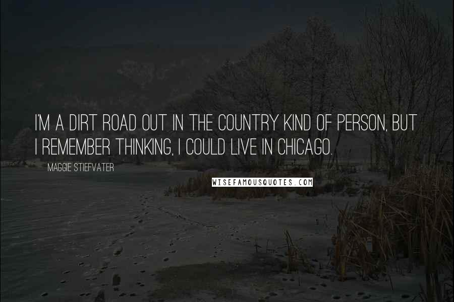 Maggie Stiefvater Quotes: I'm a dirt road out in the country kind of person, but I remember thinking, I could live in Chicago.