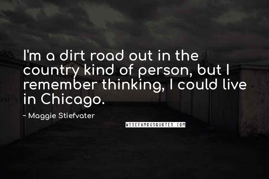 Maggie Stiefvater Quotes: I'm a dirt road out in the country kind of person, but I remember thinking, I could live in Chicago.