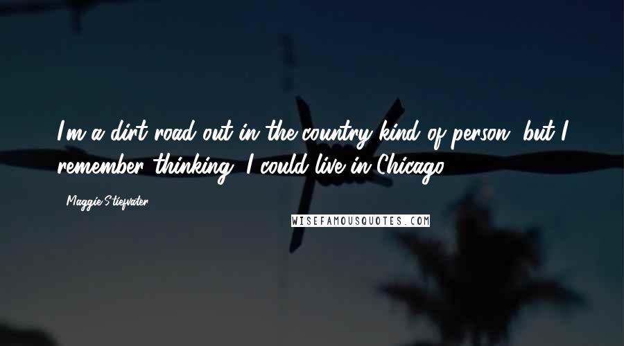 Maggie Stiefvater Quotes: I'm a dirt road out in the country kind of person, but I remember thinking, I could live in Chicago.