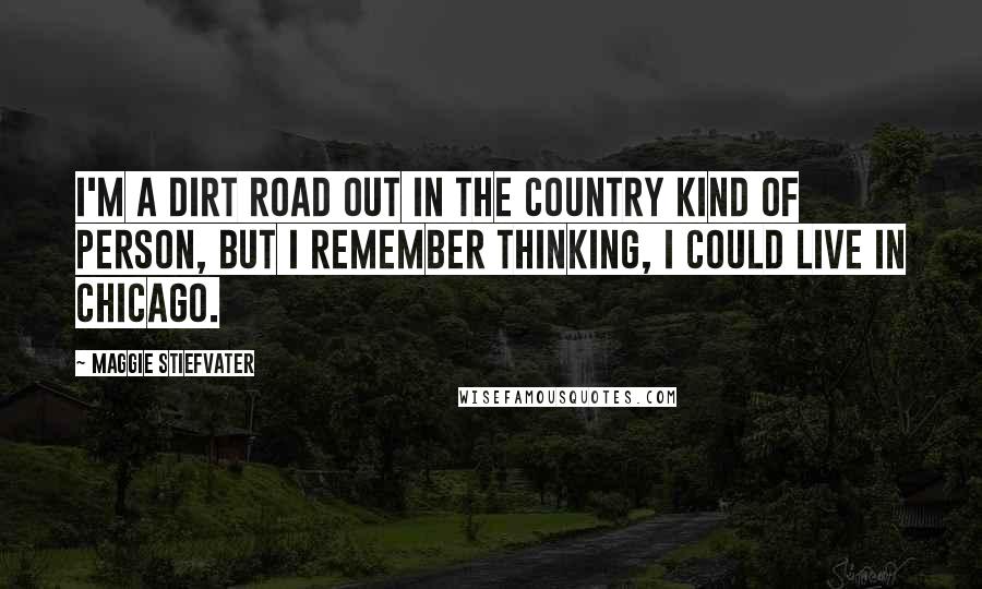 Maggie Stiefvater Quotes: I'm a dirt road out in the country kind of person, but I remember thinking, I could live in Chicago.