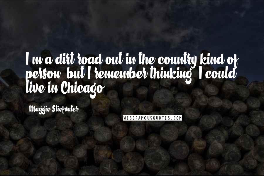 Maggie Stiefvater Quotes: I'm a dirt road out in the country kind of person, but I remember thinking, I could live in Chicago.