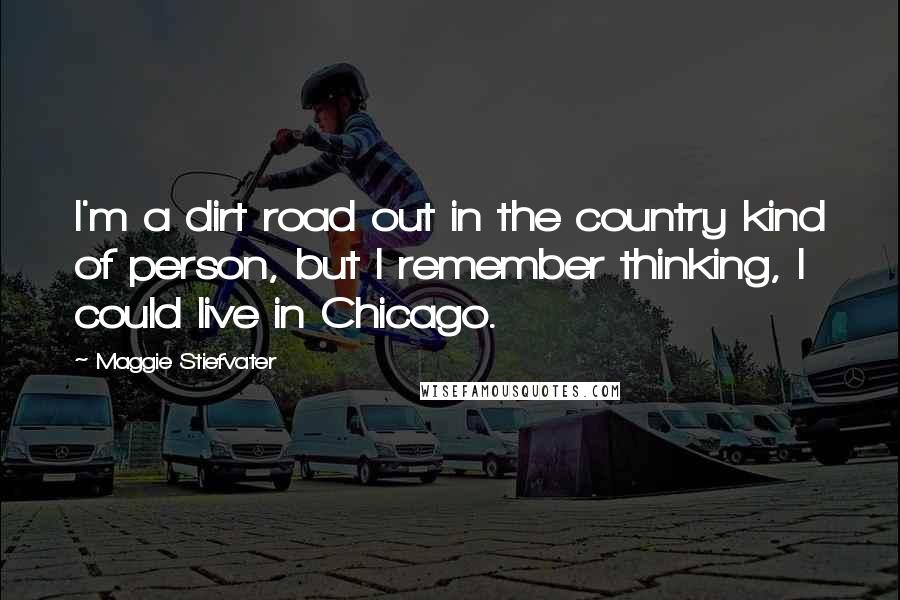 Maggie Stiefvater Quotes: I'm a dirt road out in the country kind of person, but I remember thinking, I could live in Chicago.