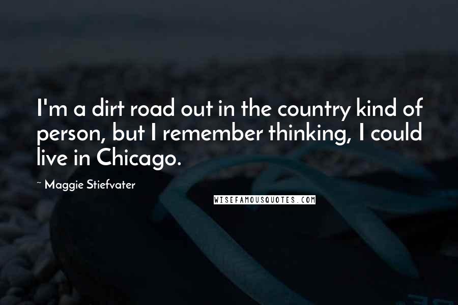 Maggie Stiefvater Quotes: I'm a dirt road out in the country kind of person, but I remember thinking, I could live in Chicago.