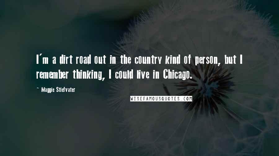 Maggie Stiefvater Quotes: I'm a dirt road out in the country kind of person, but I remember thinking, I could live in Chicago.