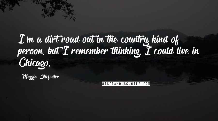 Maggie Stiefvater Quotes: I'm a dirt road out in the country kind of person, but I remember thinking, I could live in Chicago.