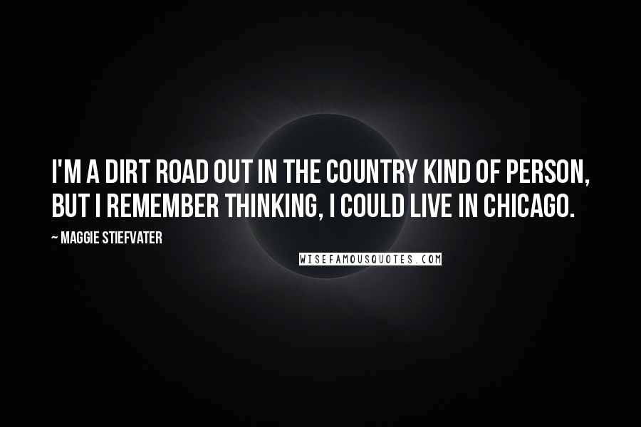 Maggie Stiefvater Quotes: I'm a dirt road out in the country kind of person, but I remember thinking, I could live in Chicago.