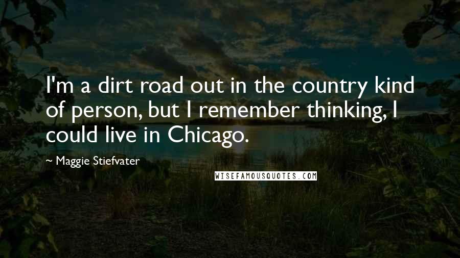 Maggie Stiefvater Quotes: I'm a dirt road out in the country kind of person, but I remember thinking, I could live in Chicago.