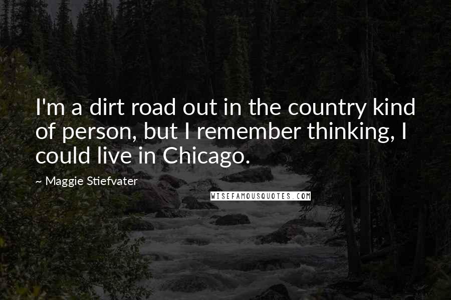 Maggie Stiefvater Quotes: I'm a dirt road out in the country kind of person, but I remember thinking, I could live in Chicago.