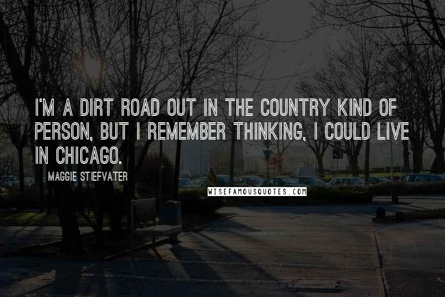 Maggie Stiefvater Quotes: I'm a dirt road out in the country kind of person, but I remember thinking, I could live in Chicago.
