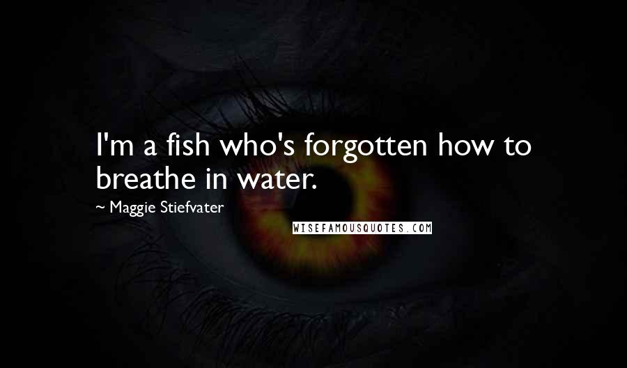 Maggie Stiefvater Quotes: I'm a fish who's forgotten how to breathe in water.