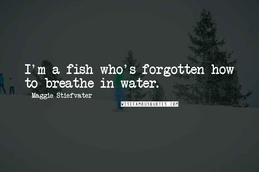 Maggie Stiefvater Quotes: I'm a fish who's forgotten how to breathe in water.