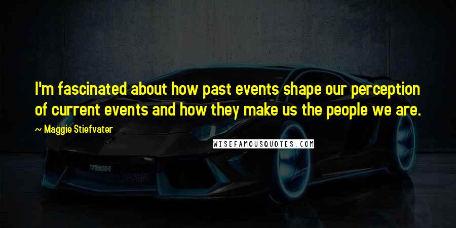 Maggie Stiefvater Quotes: I'm fascinated about how past events shape our perception of current events and how they make us the people we are.