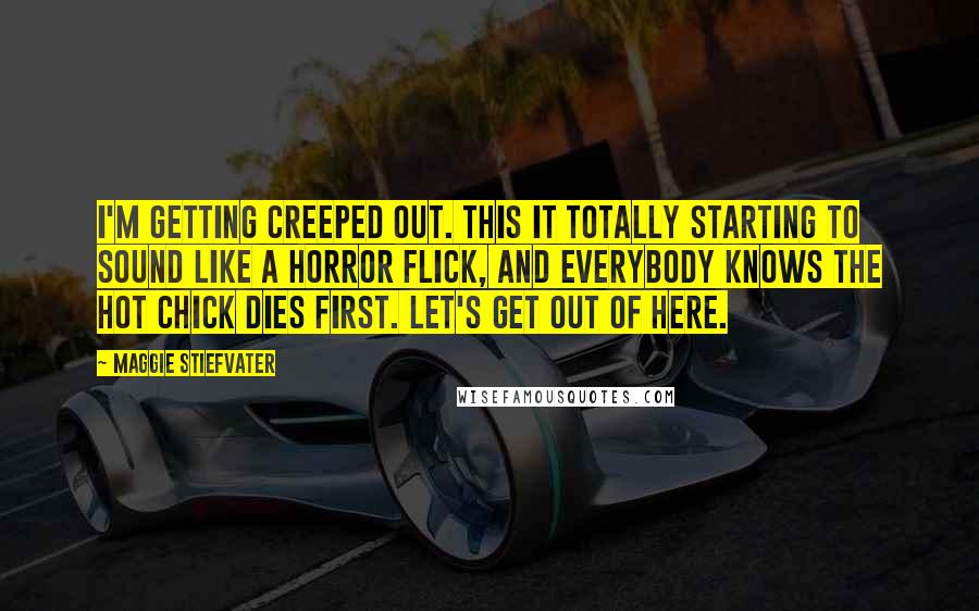 Maggie Stiefvater Quotes: I'm getting creeped out. This it totally starting to sound like a horror flick, and everybody knows the hot chick dies first. Let's get out of here.