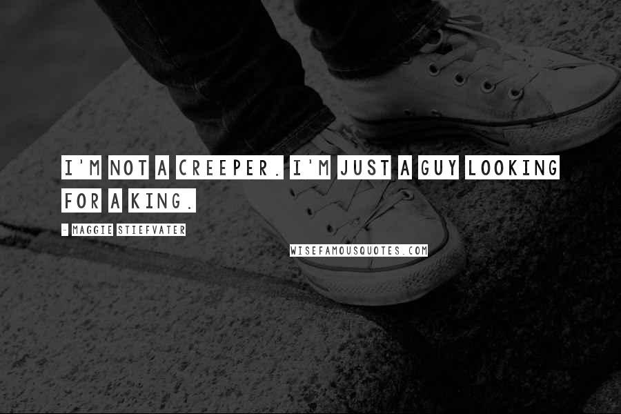 Maggie Stiefvater Quotes: I'm not a creeper. I'm just a guy looking for a king.