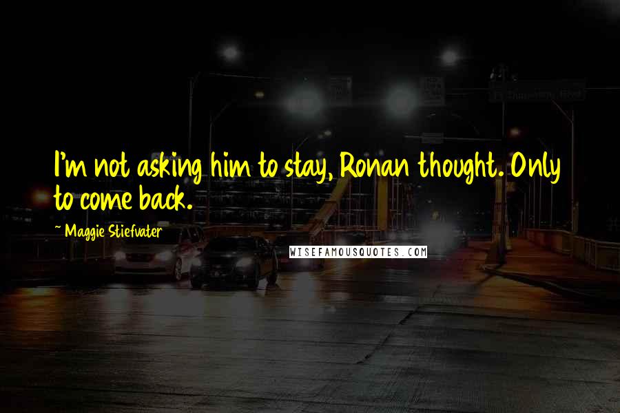 Maggie Stiefvater Quotes: I'm not asking him to stay, Ronan thought. Only to come back.