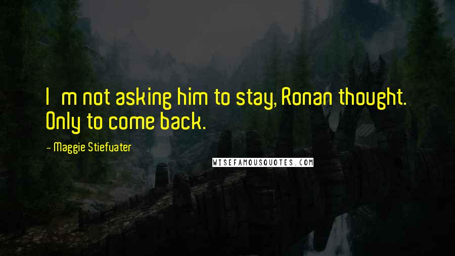 Maggie Stiefvater Quotes: I'm not asking him to stay, Ronan thought. Only to come back.