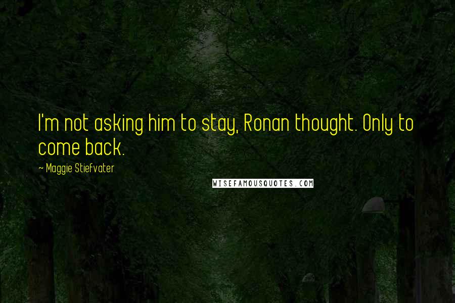 Maggie Stiefvater Quotes: I'm not asking him to stay, Ronan thought. Only to come back.