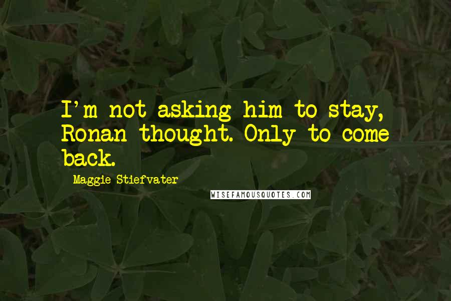 Maggie Stiefvater Quotes: I'm not asking him to stay, Ronan thought. Only to come back.