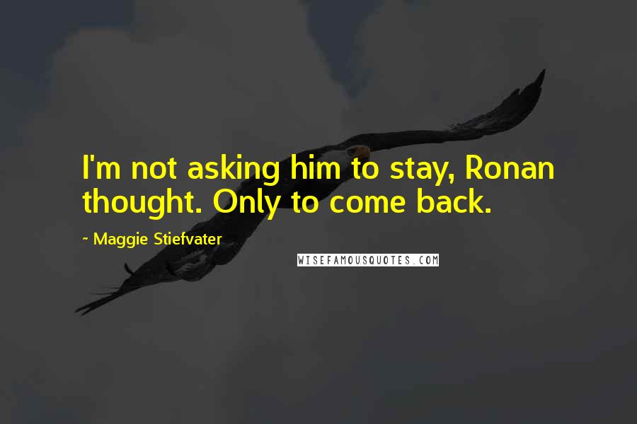 Maggie Stiefvater Quotes: I'm not asking him to stay, Ronan thought. Only to come back.