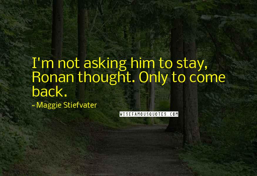 Maggie Stiefvater Quotes: I'm not asking him to stay, Ronan thought. Only to come back.
