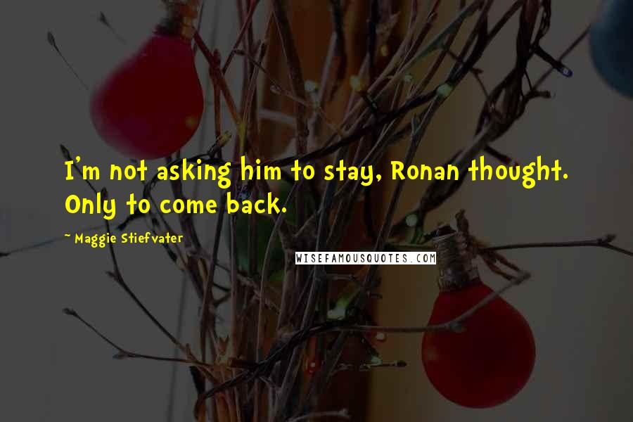 Maggie Stiefvater Quotes: I'm not asking him to stay, Ronan thought. Only to come back.
